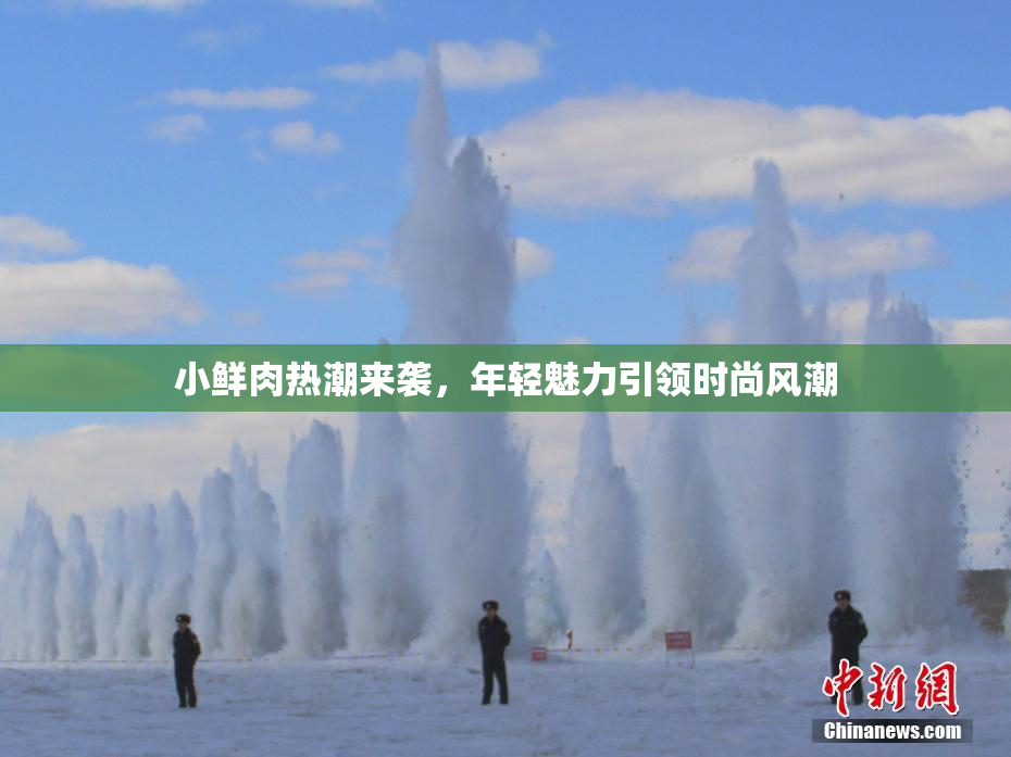 小鲜肉热潮来袭，年轻魅力引领时尚风潮