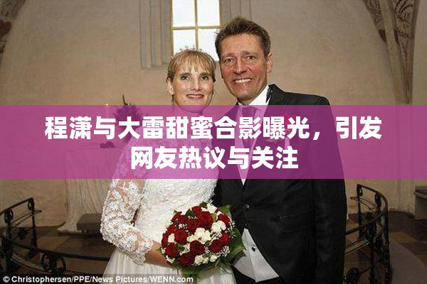 程潇与大雷甜蜜合影曝光，引发网友热议与关注