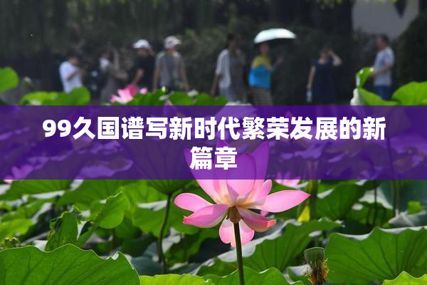 99久国谱写新时代繁荣发展的新篇章