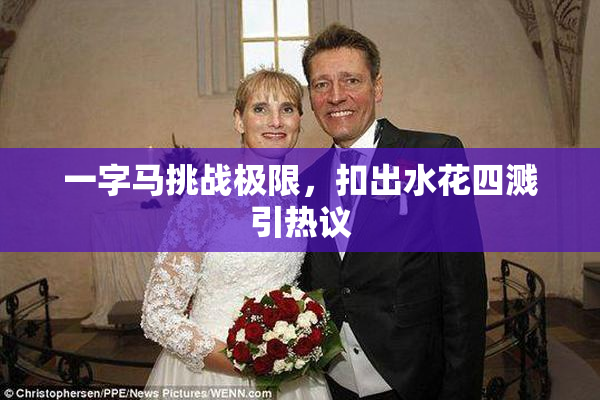一字马挑战极限，扣出水花四溅引热议