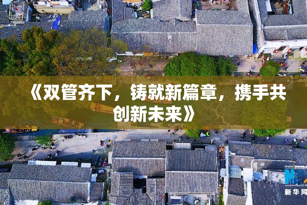 《双管齐下，铸就新篇章，携手共创新未来》
