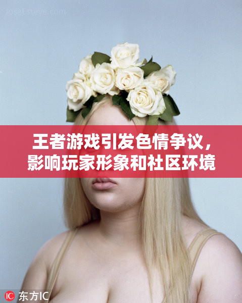 王者游戏引发色情争议，影响玩家形象和社区环境