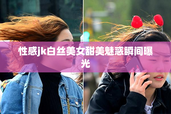 性感jk白丝美女甜美魅惑瞬间曝光