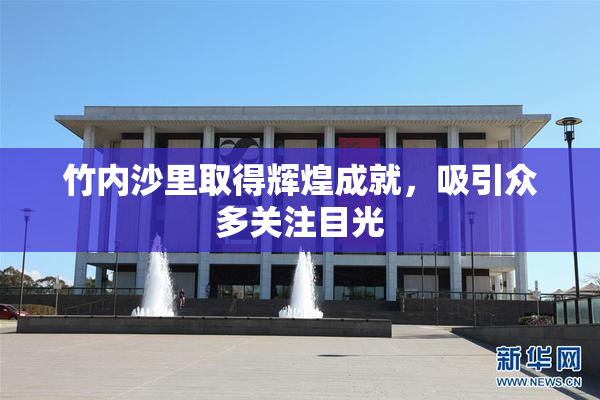 竹内沙里取得辉煌成就，吸引众多关注目光