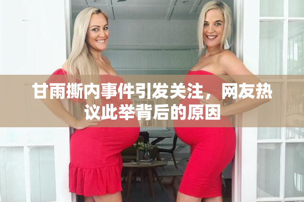 甘雨撕内事件引发关注，网友热议此举背后的原因
