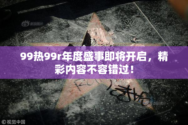 99热99r年度盛事即将开启，精彩内容不容错过！