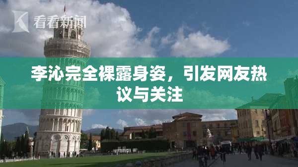 李沁完全裸露身姿，引发网友热议与关注