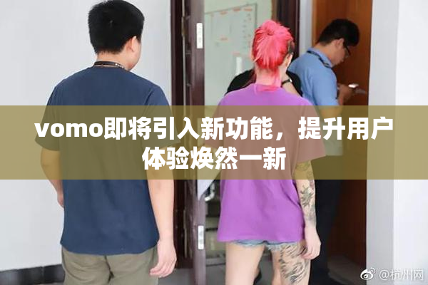 vomo即将引入新功能，提升用户体验焕然一新