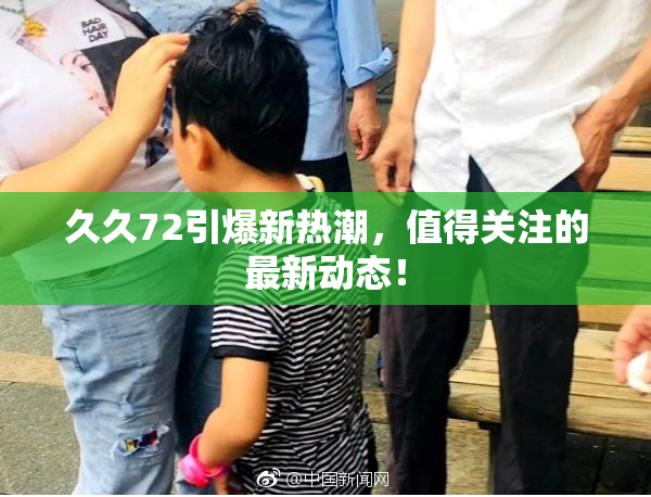 久久72引爆新热潮，值得关注的最新动态！