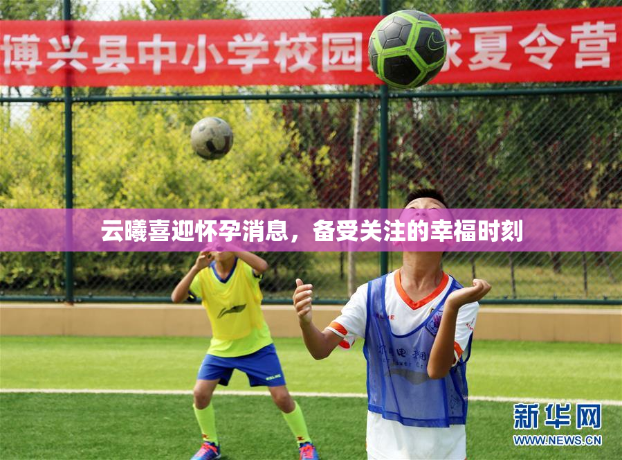 云曦喜迎怀孕消息，备受关注的幸福时刻