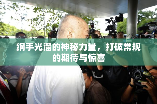 纲手光溜的神秘力量，打破常规的期待与惊喜