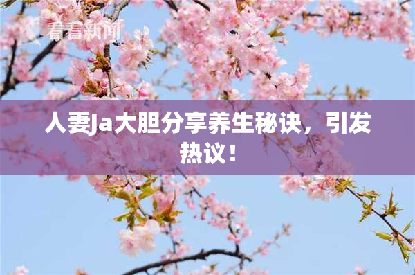人妻Ja大胆分享养生秘诀，引发热议！