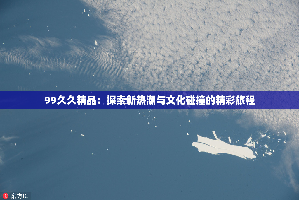 99久久精品：探索新热潮与文化碰撞的精彩旅程