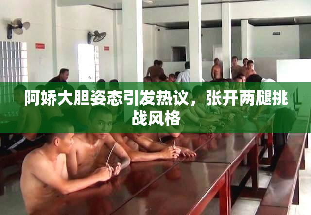 阿娇大胆姿态引发热议，张开两腿挑战风格