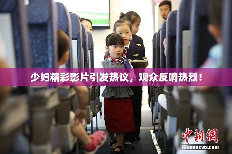 少妇精彩影片引发热议，观众反响热烈！