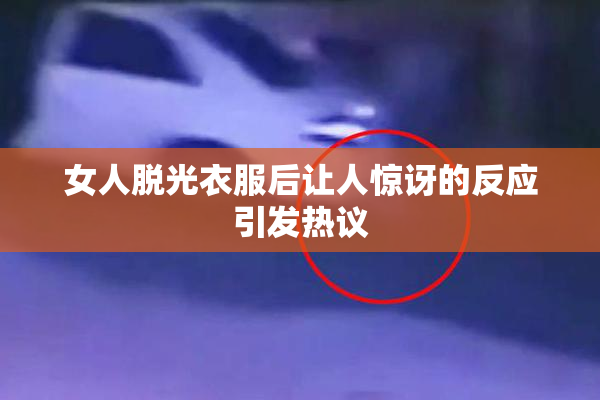 女人脱光衣服后让人惊讶的反应引发热议