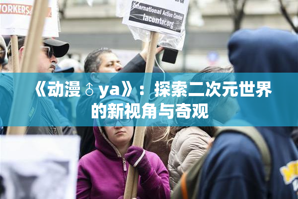《动漫♂ya》：探索二次元世界的新视角与奇观