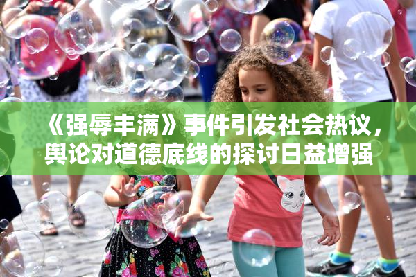 《强辱丰满》事件引发社会热议，舆论对道德底线的探讨日益增强
