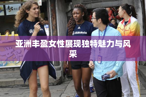 亚洲丰盈女性展现独特魅力与风采