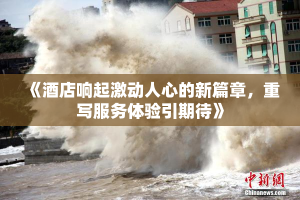 《酒店响起激动人心的新篇章，重写服务体验引期待》