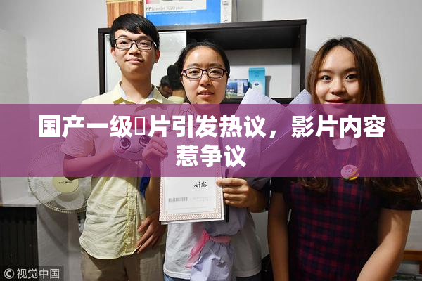 国产一级婬片引发热议，影片内容惹争议