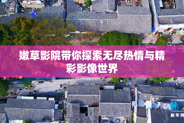 嫩草影院带你探索无尽热情与精彩影像世界