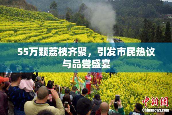 55万颗荔枝齐聚，引发市民热议与品尝盛宴
