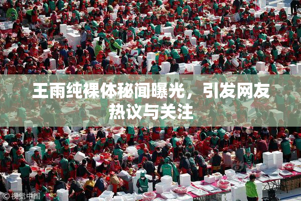 王雨纯裸体秘闻曝光，引发网友热议与关注