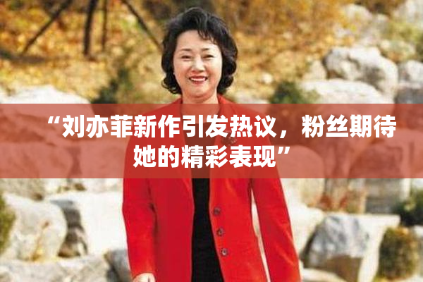 “刘亦菲新作引发热议，粉丝期待她的精彩表现”