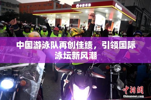中国游泳队再创佳绩，引领国际泳坛新风潮