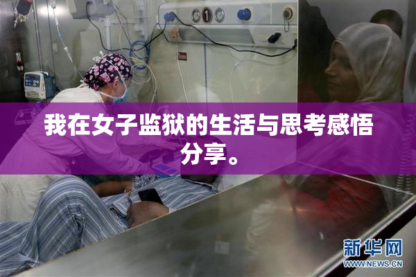 我在女子监狱的生活与思考感悟分享。