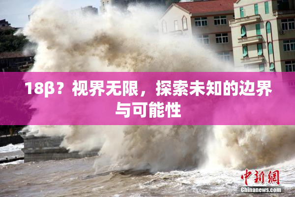 18β？视界无限，探索未知的边界与可能性