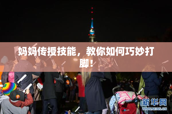 妈妈传授技能，教你如何巧妙打脚！