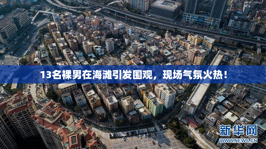 13名裸男在海滩引发围观，现场气氛火热！