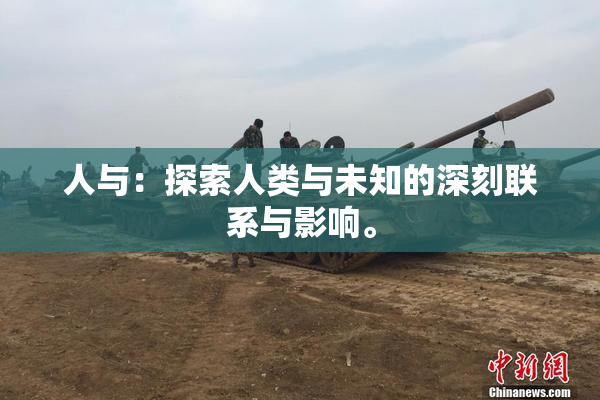 人与：探索人类与未知的深刻联系与影响。