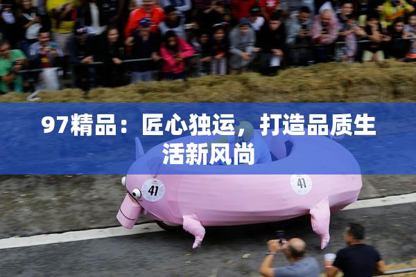 97精品：匠心独运，打造品质生活新风尚