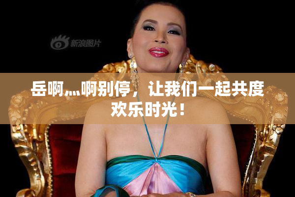 岳啊灬啊别停，让我们一起共度欢乐时光！