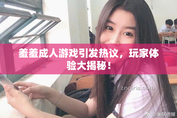 羞羞成人游戏引发热议，玩家体验大揭秘！
