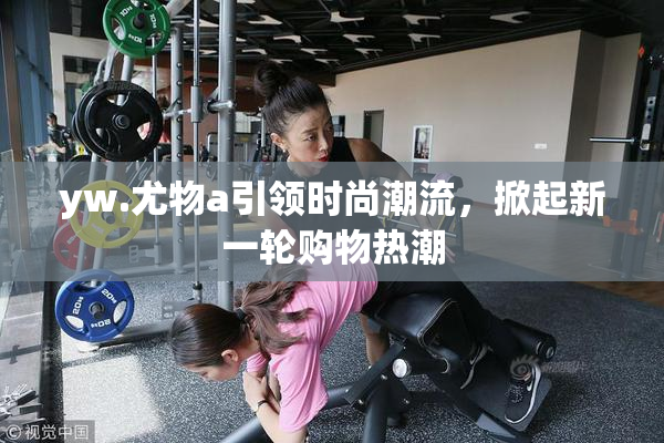 yw.尤物a引领时尚潮流，掀起新一轮购物热潮