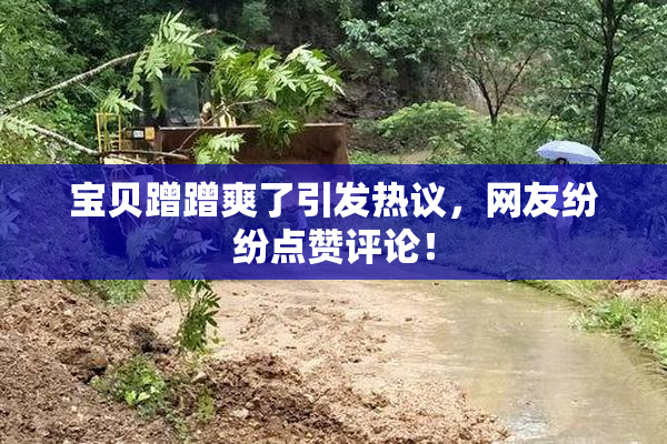 宝贝蹭蹭爽了引发热议，网友纷纷点赞评论！