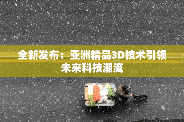 全新发布：亚洲精品3D技术引领未来科技潮流
