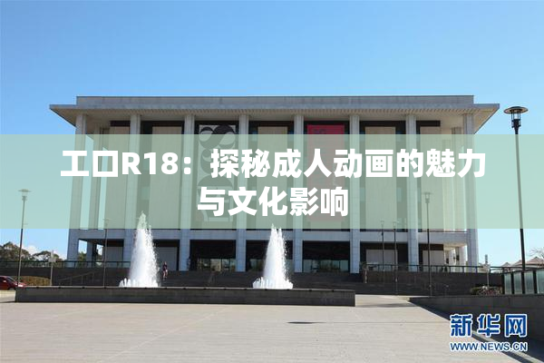 工口R18：探秘成人动画的魅力与文化影响
