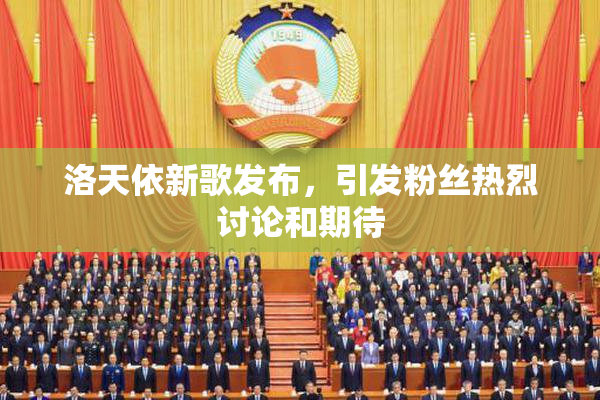 洛天依新歌发布，引发粉丝热烈讨论和期待
