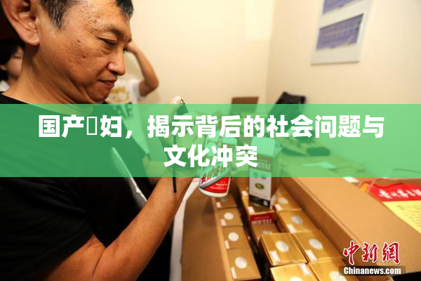 国产婬妇，揭示背后的社会问题与文化冲突