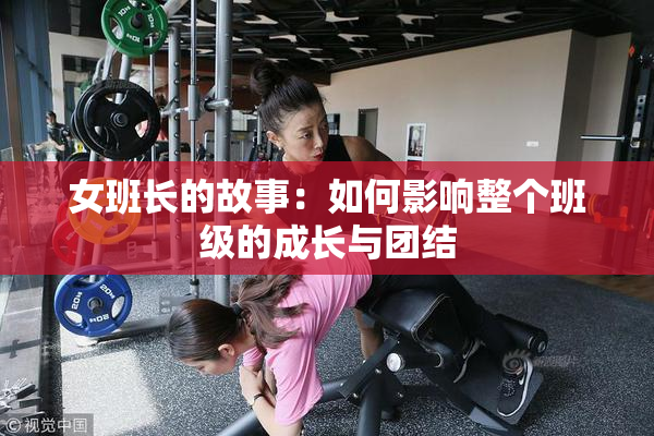女班长的故事：如何影响整个班级的成长与团结