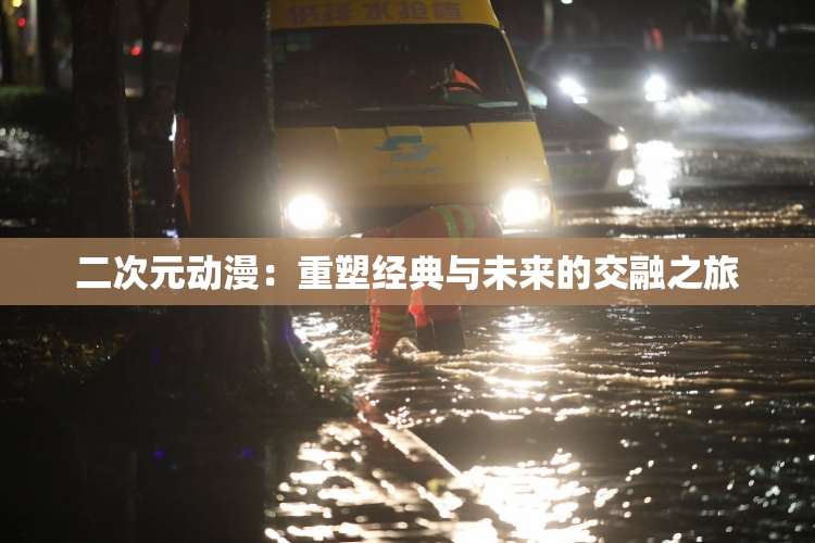 二次元动漫：重塑经典与未来的交融之旅