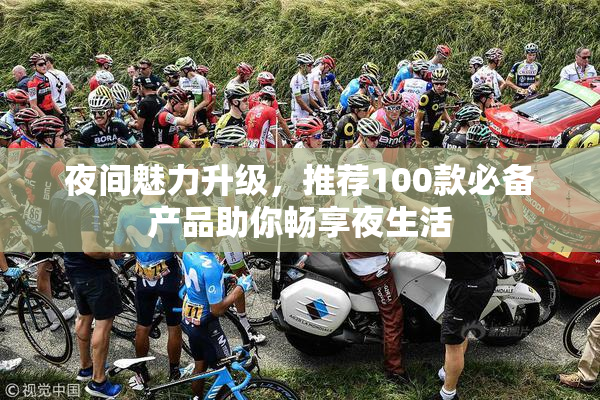 夜间魅力升级，推荐100款必备产品助你畅享夜生活