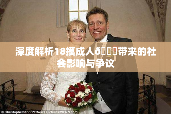 深度解析18摸成人🍆带来的社会影响与争议