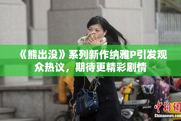 《熊出没》系列新作纳雅P引发观众热议，期待更精彩剧情