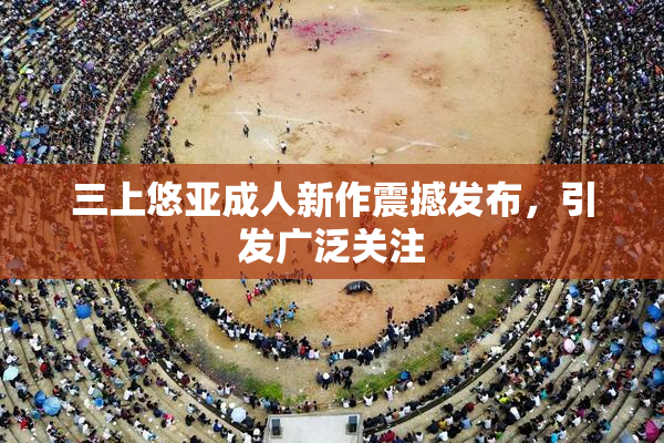 三上悠亚成人新作震撼发布，引发广泛关注